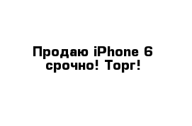 Продаю iPhone 6 срочно! Торг!